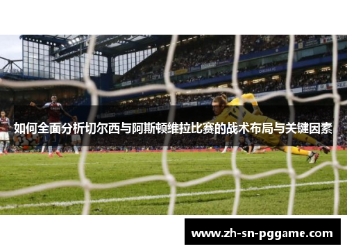 如何全面分析切尔西与阿斯顿维拉比赛的战术布局与关键因素