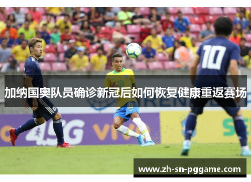 加纳国奥队员确诊新冠后如何恢复健康重返赛场