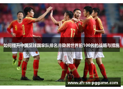 如何提升中国足球国家队排名并稳居世界前100名的战略与措施