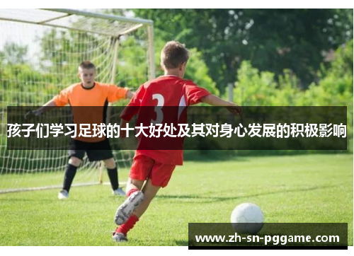 孩子们学习足球的十大好处及其对身心发展的积极影响