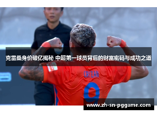 克雷桑身价破亿揭秘 中超第一球员背后的财富密码与成功之道