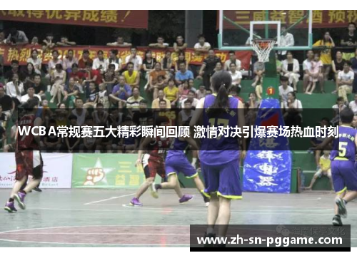 WCBA常规赛五大精彩瞬间回顾 激情对决引爆赛场热血时刻