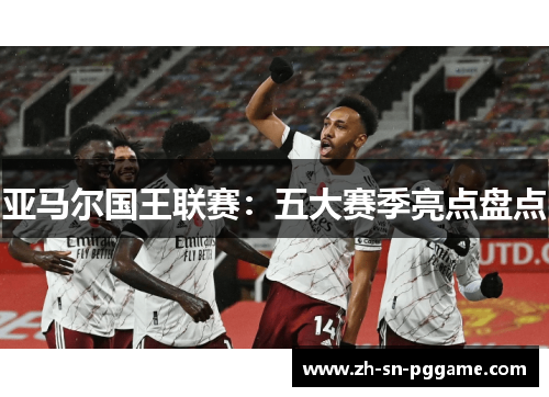 亚马尔国王联赛：五大赛季亮点盘点