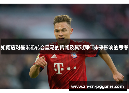 如何应对基米希转会皇马的传闻及其对拜仁未来影响的思考