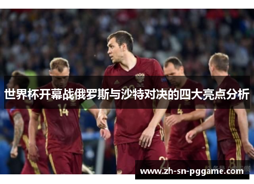 世界杯开幕战俄罗斯与沙特对决的四大亮点分析
