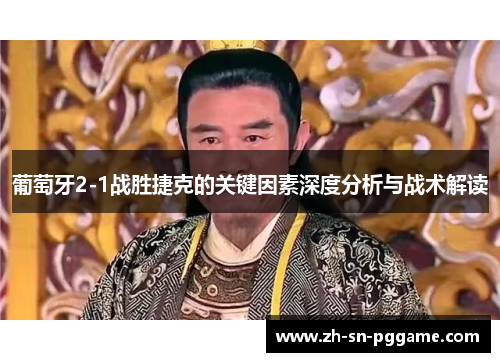 葡萄牙2-1战胜捷克的关键因素深度分析与战术解读