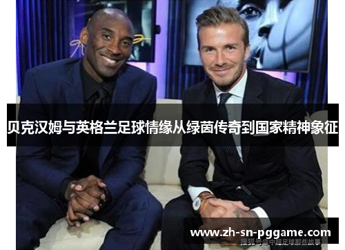 贝克汉姆与英格兰足球情缘从绿茵传奇到国家精神象征 贝克汉姆与英格兰足球情缘从绿茵传奇到国家精神象征