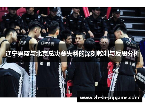 辽宁男篮与北京总决赛失利的深刻教训与反思分析 辽宁男篮与北京总决赛失利的深刻教训与反思分析