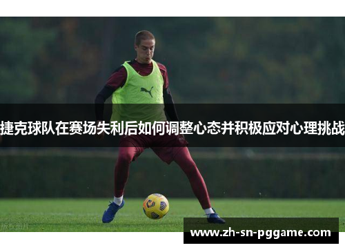 捷克球队在赛场失利后如何调整心态并积极应对心理挑战