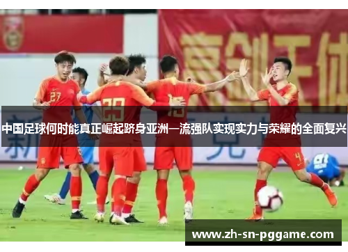 中国足球何时能真正崛起跻身亚洲一流强队实现实力与荣耀的全面复兴 中国足球何时能真正崛起跻身亚洲一流强队实现实力与荣耀的全面复兴
