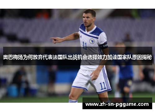 奥巴梅扬为何放弃代表法国队出战机会选择效力加蓬国家队原因揭秘 奥巴梅扬为何放弃代表法国队出战机会选择效力加蓬国家队原因揭秘