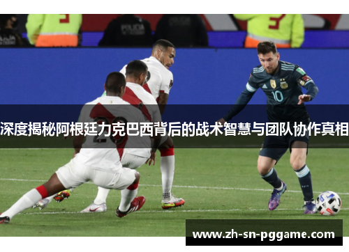 深度揭秘阿根廷力克巴西背后的战术智慧与团队协作真相