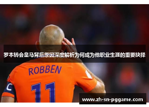 罗本转会皇马背后原因深度解析为何成为他职业生涯的重要抉择