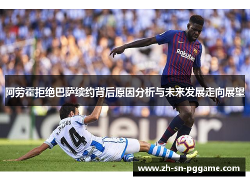 阿劳霍拒绝巴萨续约背后原因分析与未来发展走向展望