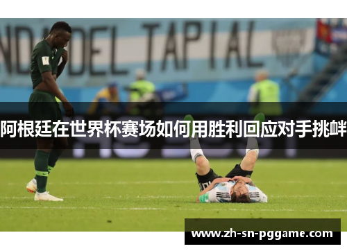 阿根廷在世界杯赛场如何用胜利回应对手挑衅 阿根廷在世界杯赛场如何用胜利回应对手挑衅
