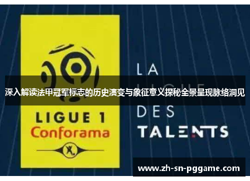 深入解读法甲冠军标志的历史演变与象征意义探秘全景呈现脉络洞见