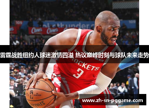 雷霆战胜纽约人球迷激情四溢 热议巅峰时刻与球队未来走势