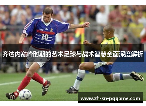 齐达内巅峰时期的艺术足球与战术智慧全面深度解析