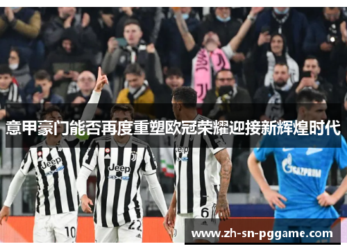 意甲豪门能否再度重塑欧冠荣耀迎接新辉煌时代 意甲豪门能否再度重塑欧冠荣耀迎接新辉煌时代