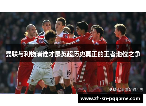 曼联与利物浦谁才是英超历史真正的王者地位之争 曼联与利物浦谁才是英超历史真正的王者地位之争