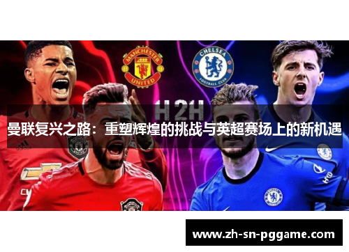 曼联复兴之路:重塑辉煌的挑战与英超赛场上的新机遇 曼联复兴之路:重塑辉煌的挑战与英超赛场上的新机遇