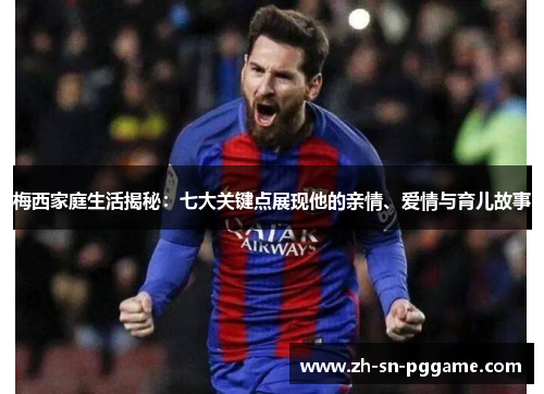 梅西家庭生活揭秘：七大关键点展现他的亲情、爱情与育儿故事