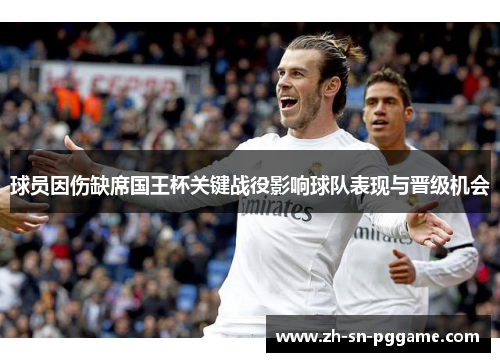球员因伤缺席国王杯关键战役影响球队表现与晋级机会