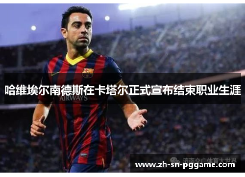 哈维埃尔南德斯在卡塔尔正式宣布结束职业生涯 哈维埃尔南德斯在卡塔尔正式宣布结束职业生涯