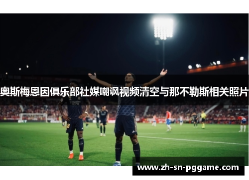 奥斯梅恩因俱乐部社媒嘲讽视频清空与那不勒斯相关照片