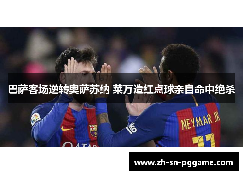 巴萨客场逆转奥萨苏纳 莱万造红点球亲自命中绝杀 巴萨客场逆转奥萨苏纳 莱万造红点球亲自命中绝杀