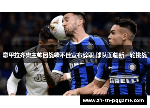 意甲拉齐奥主帅因战绩不佳宣布辞职 球队面临新一轮挑战