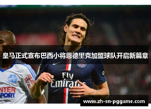 皇马正式宣布巴西小将恩德里克加盟球队开启新篇章 皇马正式宣布巴西小将恩德里克加盟球队开启新篇章