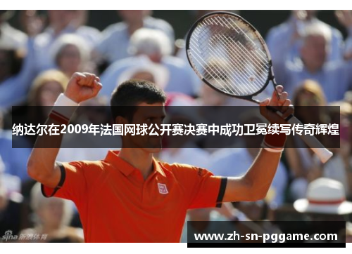 纳达尔在2009年法国网球公开赛决赛中成功卫冕续写传奇辉煌 纳达尔在2009年法国网球公开赛决赛中成功卫冕续写传奇辉煌