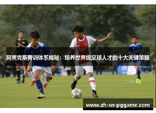 阿贾克斯青训体系揭秘:培养世界级足球人才的十大关键策略 阿贾克斯青训体系揭秘:培养世界级足球人才的十大关键策略