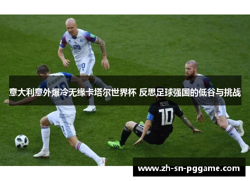 意大利意外爆冷无缘卡塔尔世界杯 反思足球强国的低谷与挑战 意大利意外爆冷无缘卡塔尔世界杯 反思足球强国的低谷与挑战