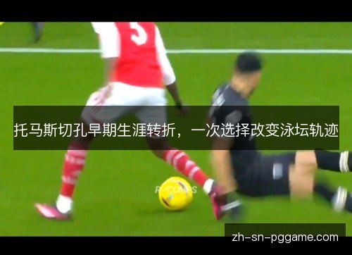 托马斯切孔早期生涯转折，一次选择改变泳坛轨迹