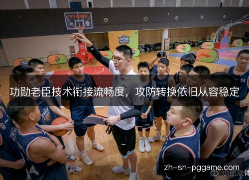 功勋老臣技术衔接流畅度，攻防转换依旧从容稳定